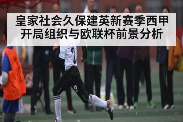 皇家社会久保建英新赛季西甲开局组织与欧联杯前景分析 - bandao
